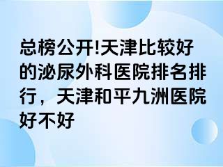 总榜公开!天津比较好的泌尿外科医院排名排行，天津和平九洲医院好不好
