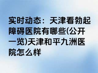 实时动态：天津看勃起障碍医院有哪些(公开一览)天津和平九洲医院怎么样