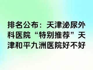 排名公布：天津泌尿外科医院“特别推荐”天津和平九洲医院好不好