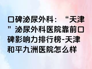 口碑泌尿外科：“天津”泌尿外科医院靠前口碑影响力排行榜-天津和平九洲医院怎么样