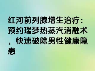 红河前列腺增生治疗：预约瑞梦热蒸汽消融术，快速破除男性健康隐患