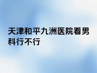 天津和平九洲医院看男科行不行