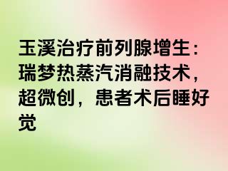 玉溪治疗前列腺增生：瑞梦热蒸汽消融技术，超微创，患者术后睡好觉