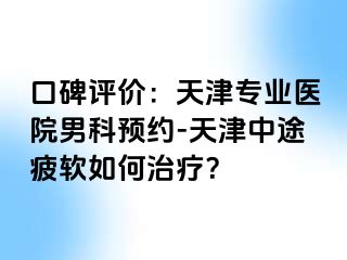 口碑评价：天津专业医院男科预约-天津中途疲软如何治疗？