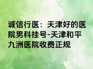 诚信行医：天津好的医院男科挂号-天津和平九洲医院收费正规