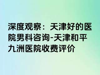 深度观察：天津好的医院男科咨询-天津和平九洲医院收费评价