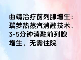曲靖治疗前列腺增生：瑞梦热蒸汽消融技术，3-5分钟消融前列腺增生，无需住院