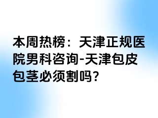 本周热榜：天津正规医院男科咨询-天津包皮包茎必须割吗？