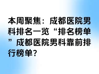 本周聚焦：成都医院男科排名一览“排名榜单”成都医院男科靠前排行榜单？