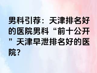 男科引荐：天津排名好的医院男科“前十公开”天津早泄排名好的医院？