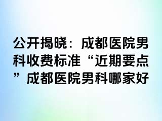 公开揭晓：成都医院男科收费标准“近期要点”成都医院男科哪家好