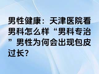 男性健康：天津医院看男科怎么样“男科专治”男性为何会出现包皮过长？