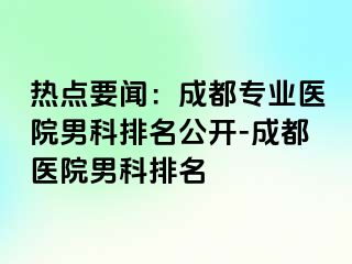 热点要闻：成都专业医院男科排名公开-成都医院男科排名