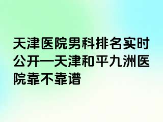 天津医院男科排名实时公开—天津和平九洲医院靠不靠谱
