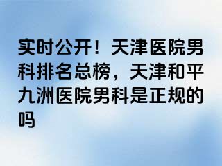 实时公开！天津医院男科排名总榜，天津和平九洲医院男科是正规的吗