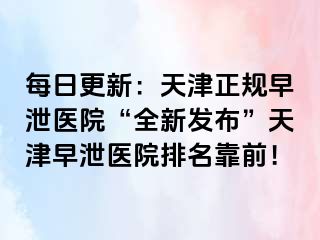 每日更新：天津正规早泄医院“全新发布”天津早泄医院排名靠前！