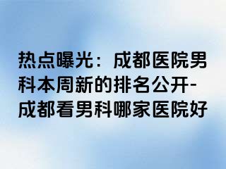 热点曝光：成都医院男科本周新的排名公开-成都看男科哪家医院好