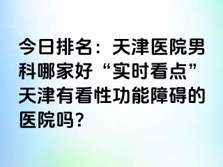 今日排名：天津医院男科哪家好“实时看点”天津有看性功能障碍的医院吗？