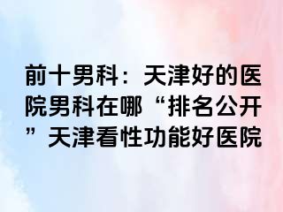 前十男科：天津好的医院男科在哪“排名公开”天津看性功能好医院