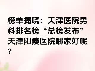 榜单揭晓：天津医院男科排名榜“总榜发布”天津阳痿医院哪家好呢？