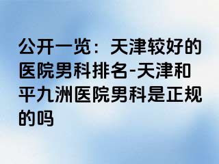 公开一览：天津较好的医院男科排名-天津和平九洲医院男科是正规的吗
