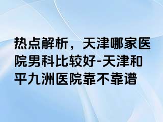 热点解析，天津哪家医院男科比较好-天津和平九洲医院靠不靠谱