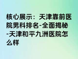 核心展示：天津靠前医院男科排名-全面揭秘-天津和平九洲医院怎么样