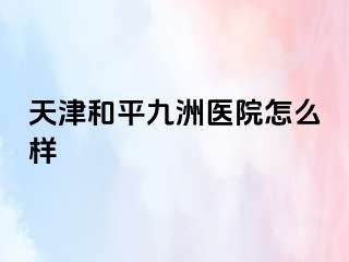 天津和平九洲医院怎么样