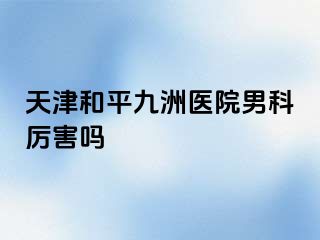 天津和平九洲医院男科厉害吗