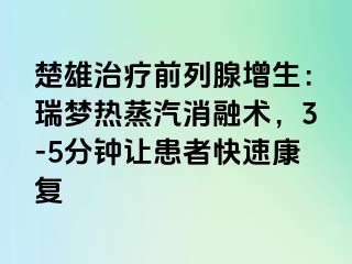 楚雄治疗前列腺增生：瑞梦热蒸汽消融术，3-5分钟让患者快速康复