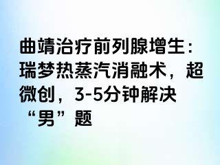 曲靖治疗前列腺增生：瑞梦热蒸汽消融术，超微创，3-5分钟解决“男”题