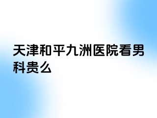 天津和平九洲医院看男科贵么