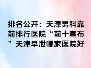 排名公开：天津男科靠前排行医院“前十宣布”天津早泄哪家医院好