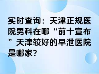 实时查询：天津正规医院男科在哪“前十宣布”天津较好的早泄医院是哪家？