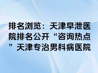 排名浏览：天津早泄医院排名公开“咨询热点”天津专治男科病医院