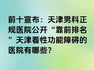 前十宣布：天津男科正规医院公开“靠前排名”天津看性功能障碍的医院有哪些？