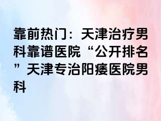 靠前热门：天津治疗男科靠谱医院“公开排名”天津专治阳痿医院男科