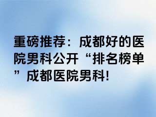 重磅推荐：成都好的医院男科公开“排名榜单”成都医院男科!