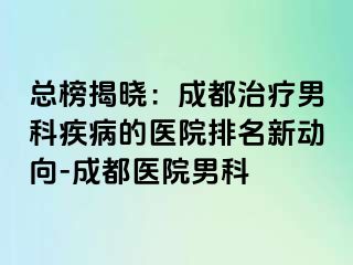 总榜揭晓：成都治疗男科疾病的医院排名新动向-成都医院男科
