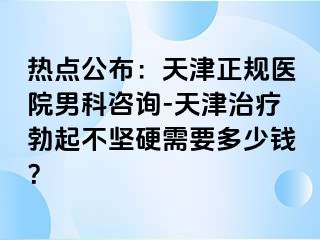热点公布：天津正规医院男科咨询-天津治疗勃起不坚硬需要多少钱？