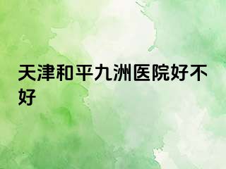 天津和平九洲医院好不好