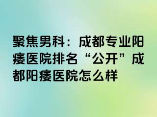 聚焦男科：成都专业阳痿医院排名“公开”成都阳痿医院怎么样