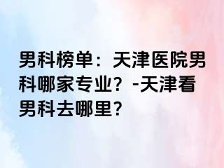 男科榜单：天津医院男科哪家专业？-天津看男科去哪里？