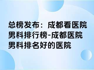 总榜发布：成都看医院男科排行榜-成都医院男科排名好的医院