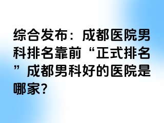 综合发布：成都医院男科排名靠前“正式排名”成都男科好的医院是哪家？