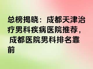 总榜揭晓：成都天津治疗男科疾病医院推荐， 成都医院男科排名靠前