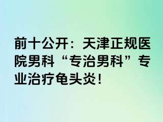 前十公开：天津正规医院男科“专治男科”专业治疗龟头炎！