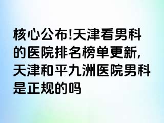 核心公布!天津看男科的医院排名榜单更新,天津和平九洲医院男科是正规的吗