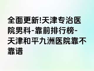 全面更新!天津专治医院男科-靠前排行榜-天津和平九洲医院靠不靠谱