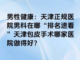 男性健康：天津正规医院男科在哪“排名速看”天津包皮手术哪家医院做得好？